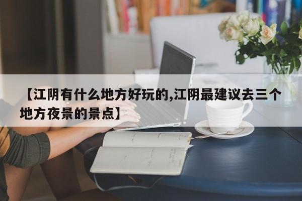 【江阴有什么地方好玩的,江阴最建议去三个地方夜景的景点】