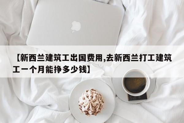 【新西兰建筑工出国费用,去新西兰打工建筑工一个月能挣多少钱】