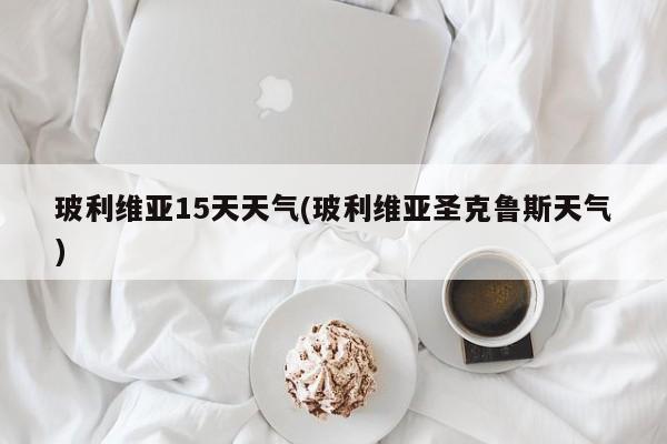 玻利维亚15天天气(玻利维亚圣克鲁斯天气)