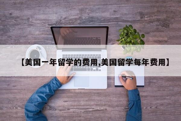 【美国一年留学的费用,美国留学每年费用】