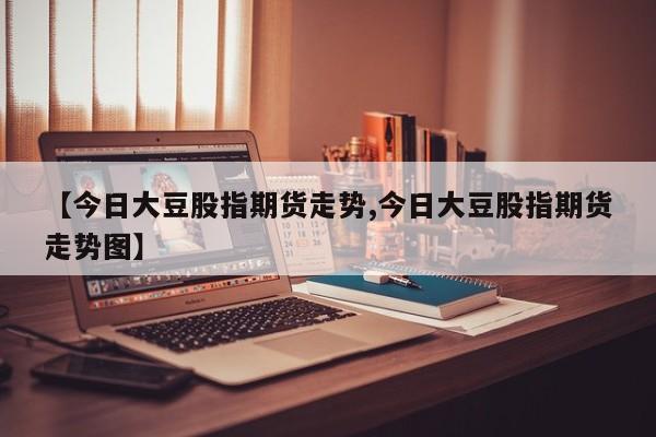 【今日大豆股指期货走势,今日大豆股指期货走势图】