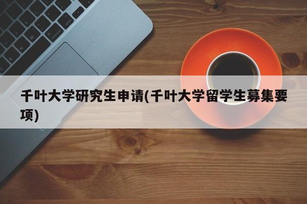 千叶大学研究生申请(千叶大学留学生募集要项)
