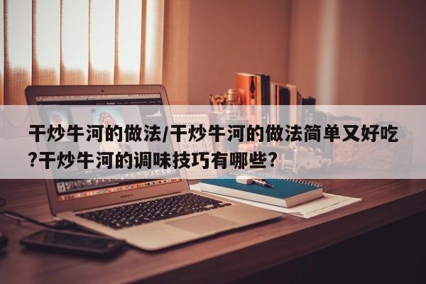 干炒牛河的做法/干炒牛河的做法简单又好吃?干炒牛河的调味技巧有哪些?