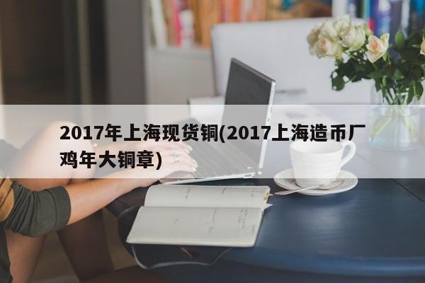 2017年上海现货铜(2017上海造币厂鸡年大铜章)