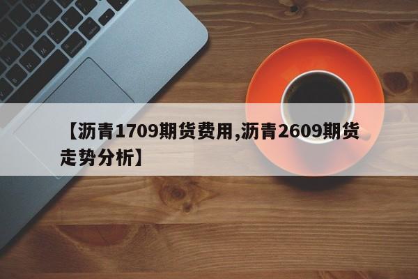 【沥青1709期货费用,沥青2609期货走势分析】