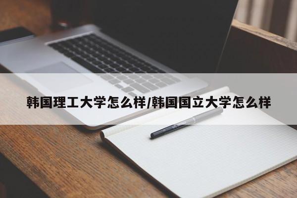 韩国理工大学怎么样/韩国国立大学怎么样