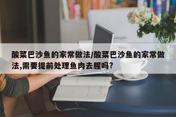 酸菜巴沙鱼的家常做法/酸菜巴沙鱼的家常做法,需要提前处理鱼肉去腥吗?