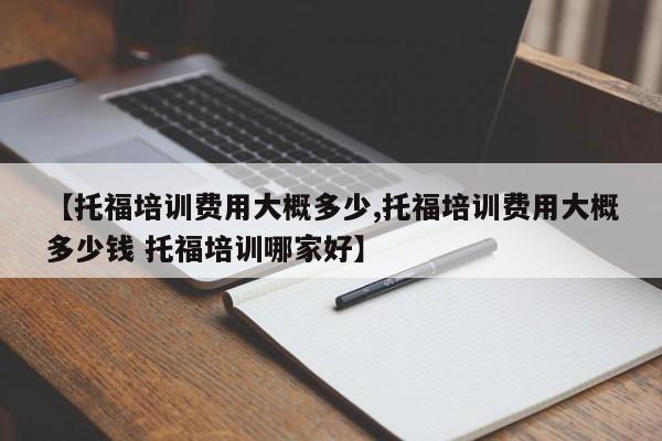 【托福培训费用大概多少,托福培训费用大概多少钱 托福培训哪家好】