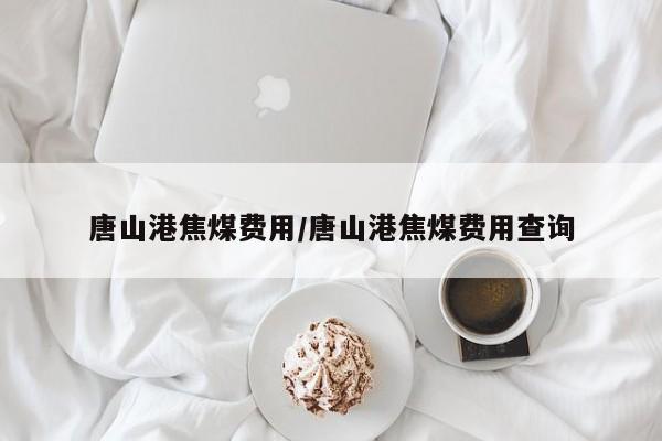 唐山港焦煤费用/唐山港焦煤费用查询