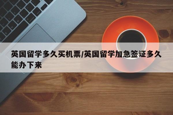 英国留学多久买机票/英国留学加急签证多久能办下来