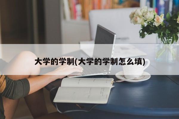 大学的学制(大学的学制怎么填)