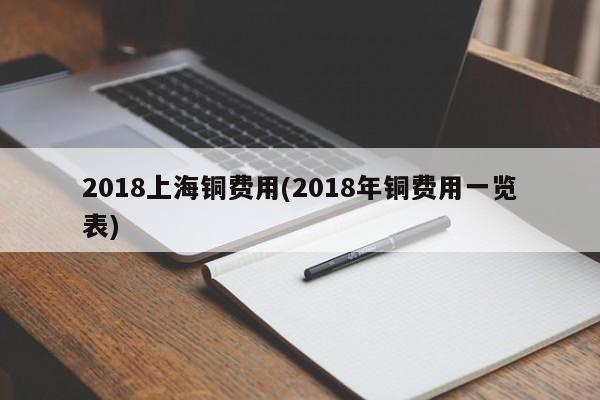 2018上海铜费用(2018年铜费用一览表)