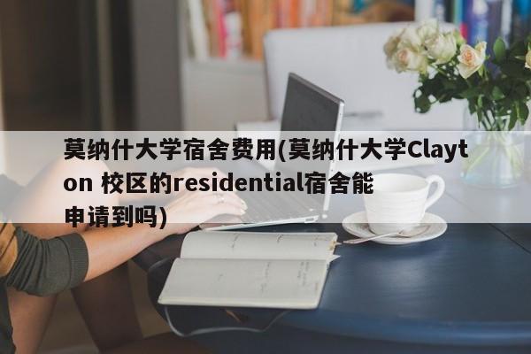 莫纳什大学宿舍费用(莫纳什大学Clayton 校区的residential宿舍能申请到吗)