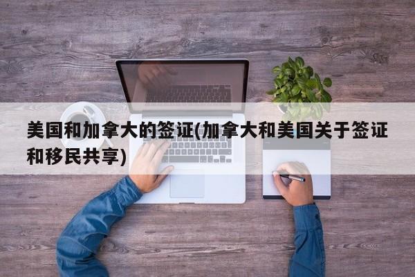 美国和加拿大的签证(加拿大和美国关于签证和移民共享)