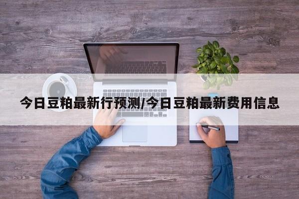 今日豆粕最新行预测/今日豆粕最新费用信息
