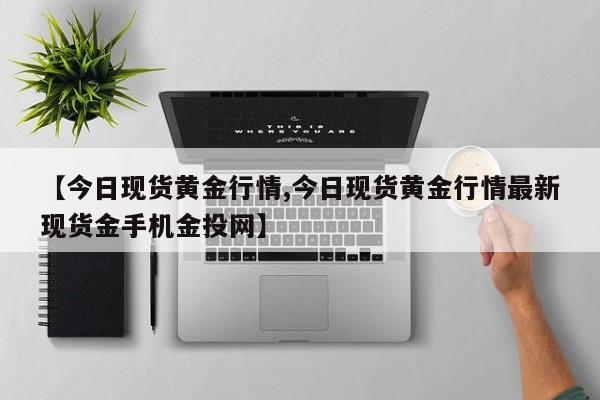 【今日现货黄金行情,今日现货黄金行情最新现货金手机金投网】