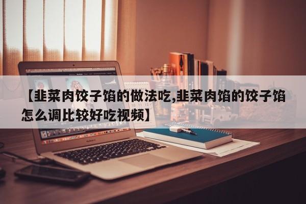 【韭菜肉饺子馅的做法吃,韭菜肉馅的饺子馅怎么调比较好吃视频】