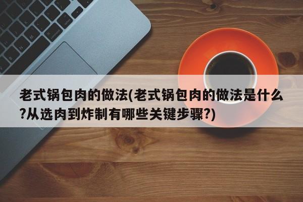 老式锅包肉的做法(老式锅包肉的做法是什么?从选肉到炸制有哪些关键步骤?)