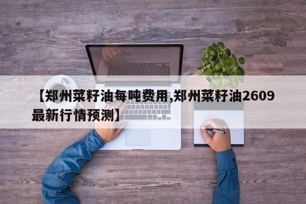 【郑州菜籽油每吨费用,郑州菜籽油2609最新行情预测】