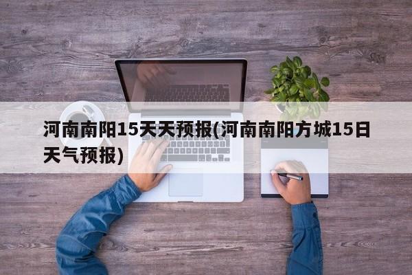 河南南阳15天天预报(河南南阳方城15日天气预报)