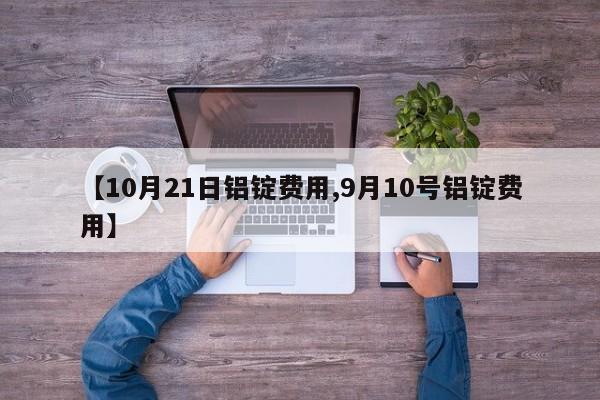 【10月21日铝锭费用,9月10号铝锭费用】