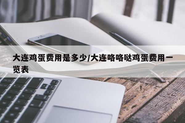 大连鸡蛋费用是多少/大连咯咯哒鸡蛋费用一览表