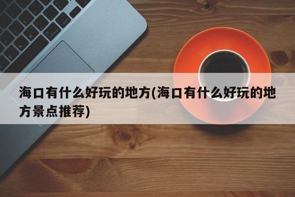 海口有什么好玩的地方(海口有什么好玩的地方景点推荐)