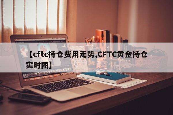 【cftc持仓费用走势,CFTC黄金持仓实时图】