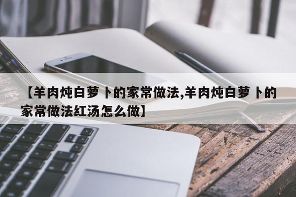【羊肉炖白萝卜的家常做法,羊肉炖白萝卜的家常做法红汤怎么做】