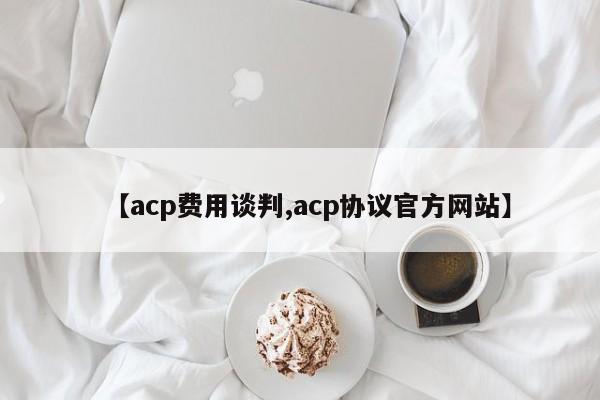 【acp费用谈判,acp协议官方网站】