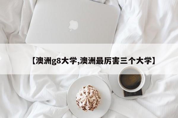 【澳洲g8大学,澳洲最厉害三个大学】