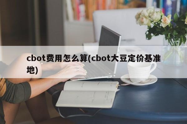 cbot费用怎么算(cbot大豆定价基准地)