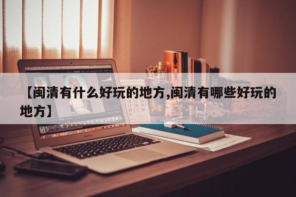 【闽清有什么好玩的地方,闽清有哪些好玩的地方】