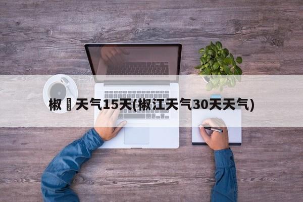 椒冮天气15天(椒江天气30天天气)