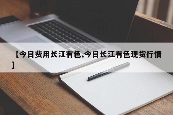 【今日费用长江有色,今日长江有色现货行情】