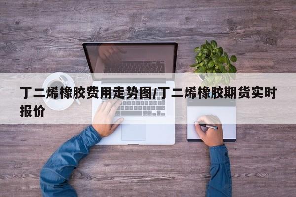 丁二烯橡胶费用走势图/丁二烯橡胶期货实时报价