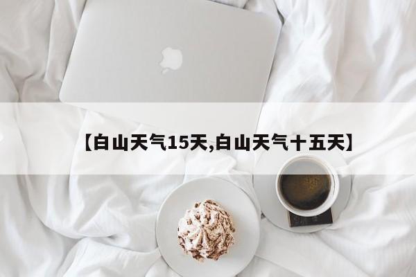 【白山天气15天,白山天气十五天】