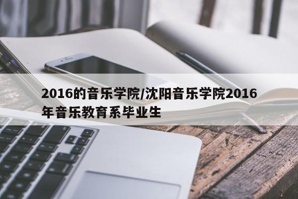 2016的音乐学院/沈阳音乐学院2016年音乐教育系毕业生