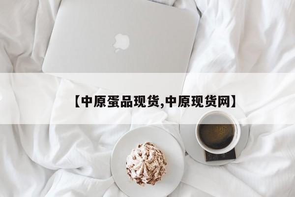 【中原蛋品现货,中原现货网】