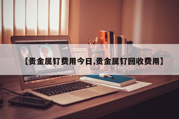 【贵金属钌费用今日,贵金属钌回收费用】