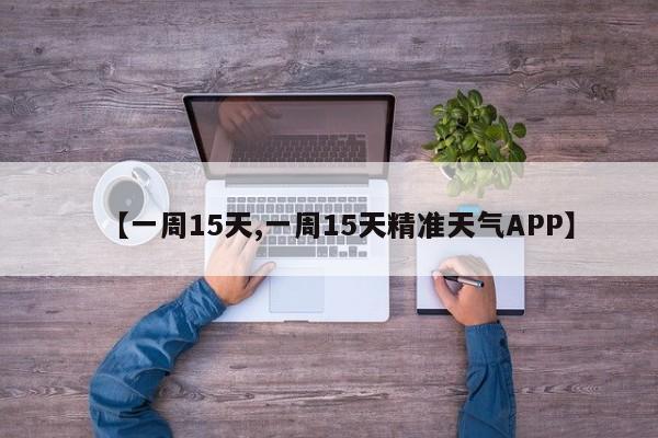 【一周15天,一周15天精准天气APP】