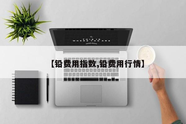 【铅费用指数,铅费用行情】