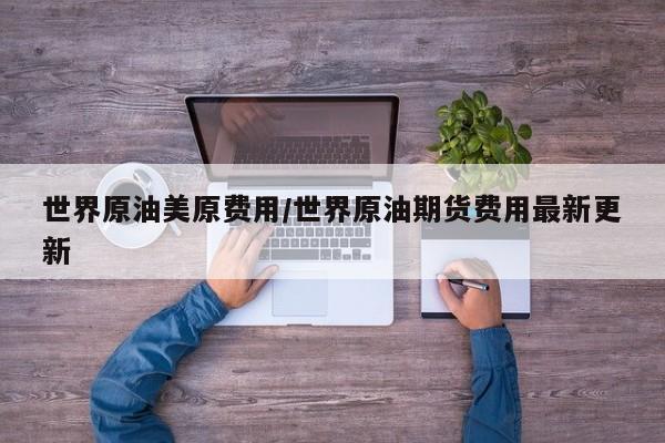 世界原油美原费用/世界原油期货费用最新更新