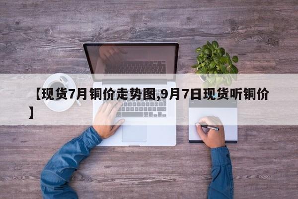 【现货7月铜价走势图,9月7日现货听铜价】
