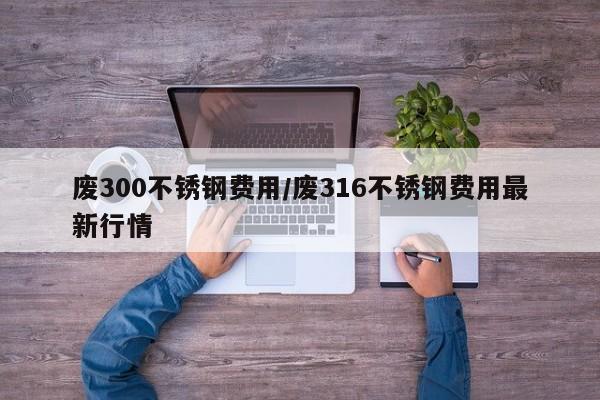 废300不锈钢费用/废316不锈钢费用最新行情