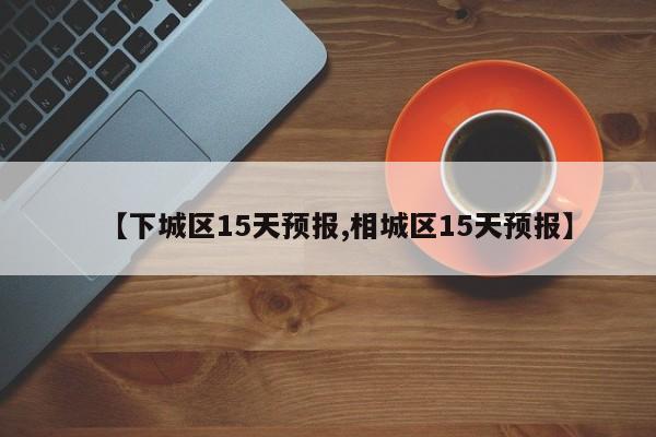 【下城区15天预报,相城区15天预报】