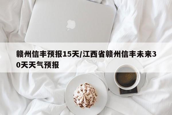 赣州信丰预报15天/江西省赣州信丰未来30天天气预报