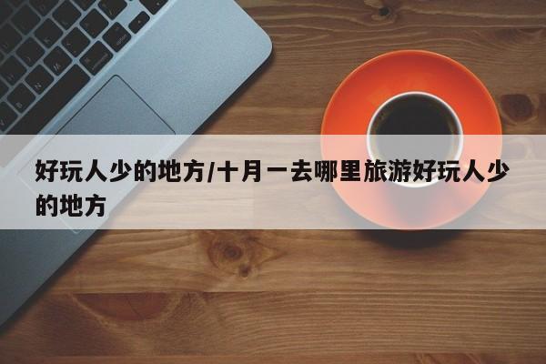 好玩人少的地方/十月一去哪里旅游好玩人少的地方
