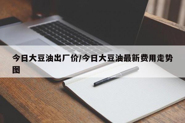 今日大豆油出厂价/今日大豆油最新费用走势图
