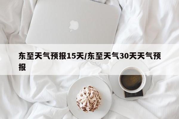 东至天气预报15天/东至天气30天天气预报